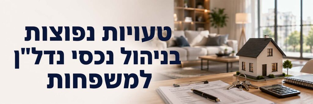 טעויות נפוצות בניהול נכסי נדלן למשפחות